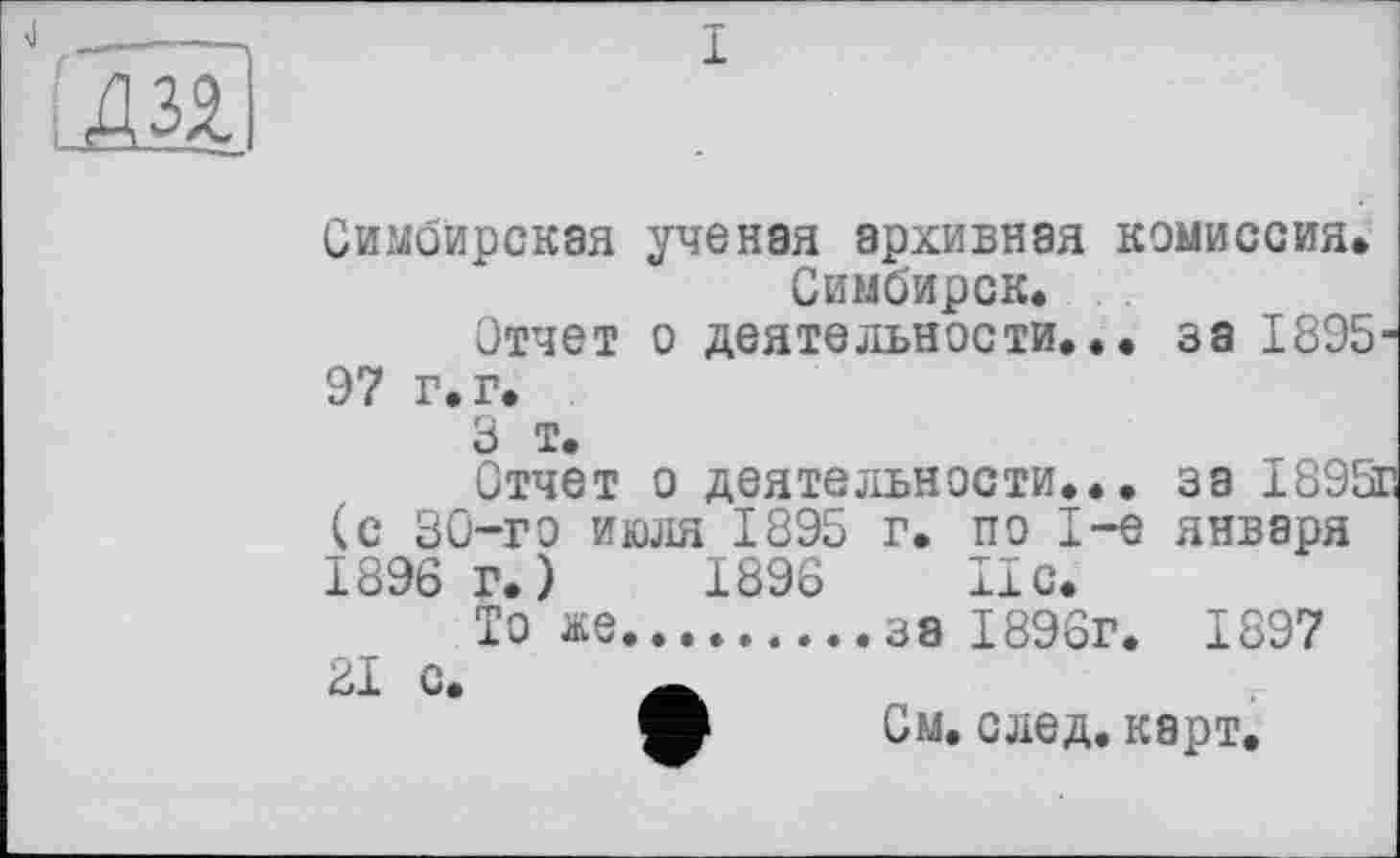 ﻿
Симбирская ученая архивная комиссия. Симбирск.
Отчет о деятельности... за 1895 97 г. г.
3 т.
Отчет о деятельности... за 189! (с 30-го июля 1895 г. по 1-е января 1896 г.)	1896 Ис.
То же..........38 1896г. 1897
21 с. Ä
О См. след. карт.